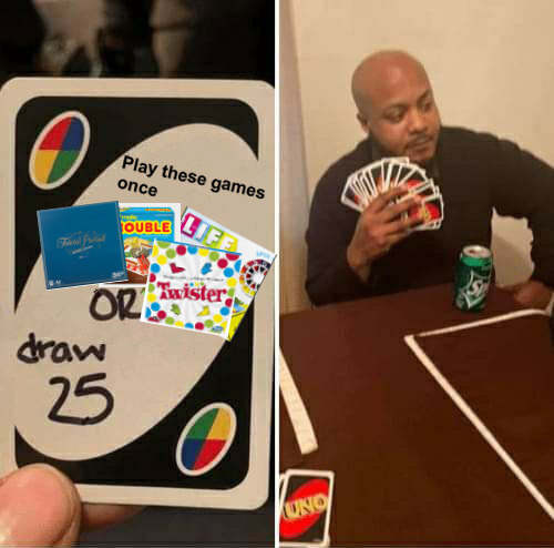 Uno Meme - Classic Board Games The Uno "or draw 25" meme format, alluding to the fact that the man does not want to play the games LIFE, Trouble, Twister, or Trivial Pursuit.